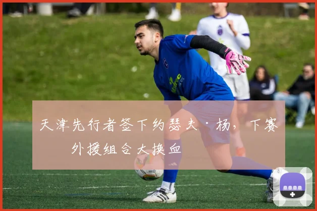天津先行者签下约瑟夫·杨，下赛季外援组合大换血
