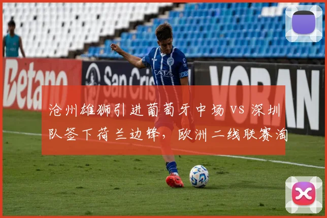 沧州雄狮引进葡萄牙中场 vs 深圳队签下荷兰边锋，欧洲二线联赛淘金成主流
