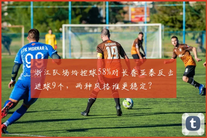 浙江队场均控球58%对长春亚泰反击进球9个，两种风格谁更稳定？