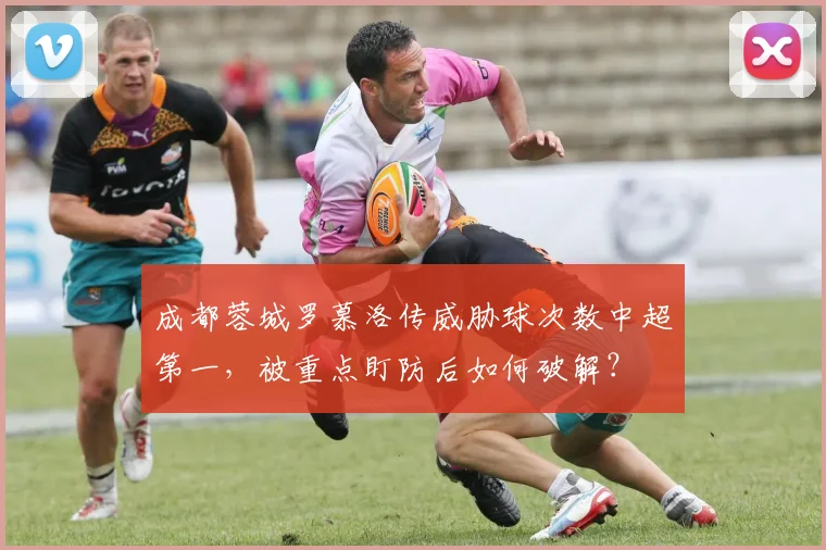 成都蓉城罗慕洛传威胁球次数中超第一，被重点盯防后如何破解？