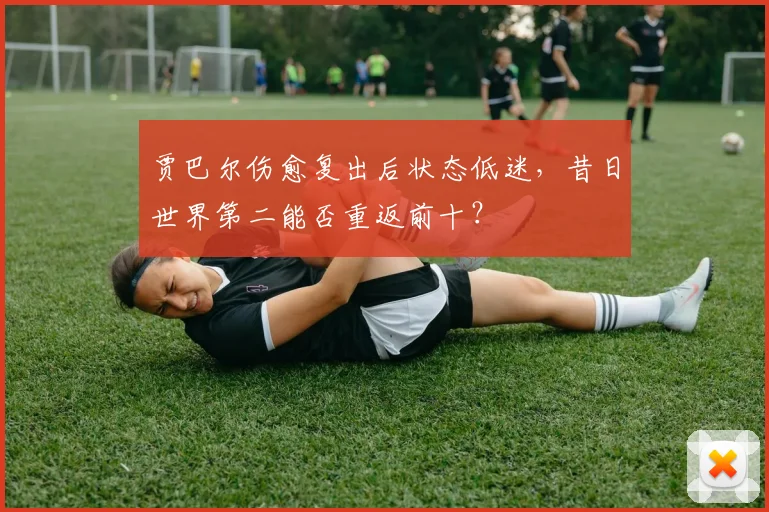 贾巴尔伤愈复出后状态低迷，昔日世界第二能否重返前十？