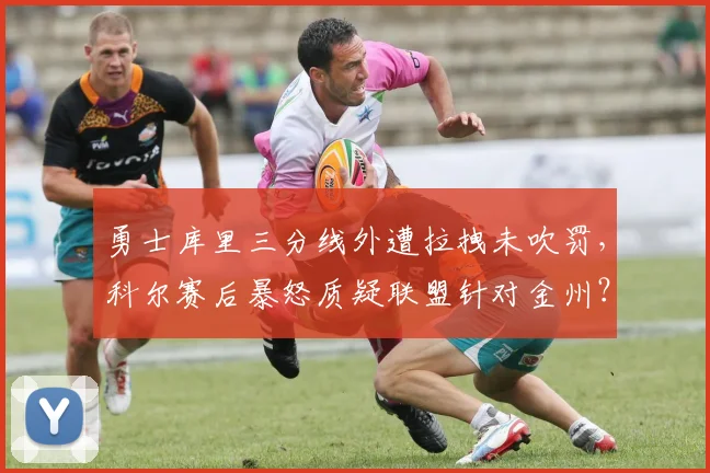 勇士库里三分线外遭拉拽未吹罚，科尔赛后暴怒质疑联盟针对金州？