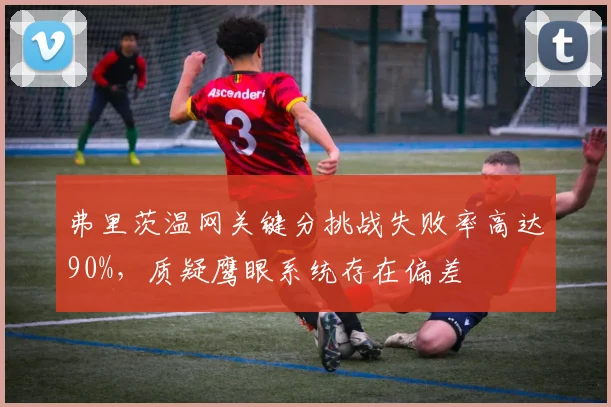 弗里茨温网关键分挑战失败率高达90%，质疑鹰眼系统存在偏差