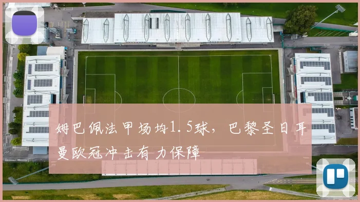 姆巴佩法甲场均1.5球，巴黎圣日耳曼欧冠冲击有力保障