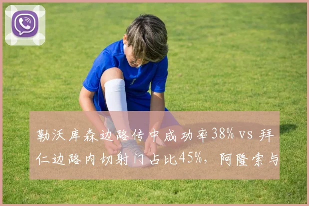 勒沃库森边路传中成功率38% vs 拜仁边路内切射门占比45%，阿隆索与图赫尔进攻选择差异