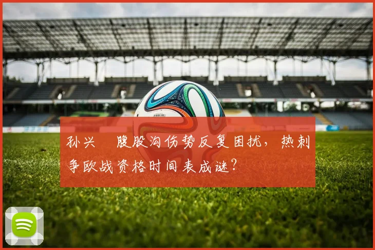 孙兴慜腹股沟伤势反复困扰，热刺争欧战资格时间表成谜？